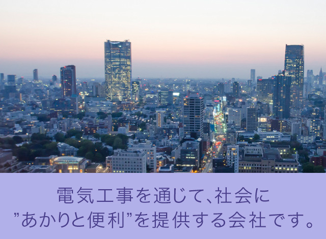 電気工事を通じて、社会に”あかりと便利”を提供する会社です。